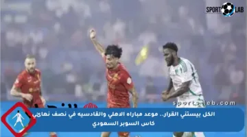 الكل بيستنى القرار.. موعد مباراة الأهلي والقادسية في نصف نهائي كأس السوبر السعودي
